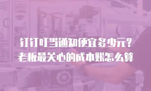 钉钉叮当通知便宜多少元？老板最关心的成本账怎么算