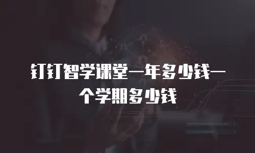 钉钉智学课堂一年多少钱一个学期多少钱