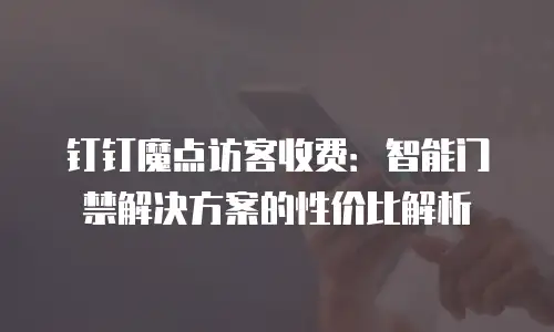 钉钉魔点访客收费：智能门禁解决方案的性价比解析