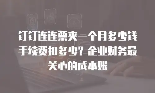 钉钉连连票夹一个月多少钱手续费扣多少？企业财务最关心的成本账