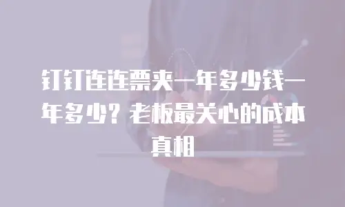 钉钉连连票夹一年多少钱一年多少？老板最关心的成本真相