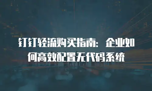 钉钉轻流购买指南：企业如何高效配置无代码系统
