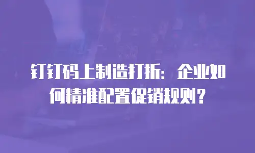 钉钉码上制造打折：企业如何精准配置促销规则？