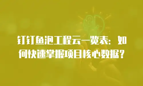 钉钉鱼泡工程云一览表：如何快速掌握项目核心数据？