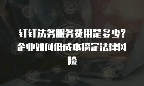 钉钉法务服务费用是多少？企业如何低成本搞定法律风险