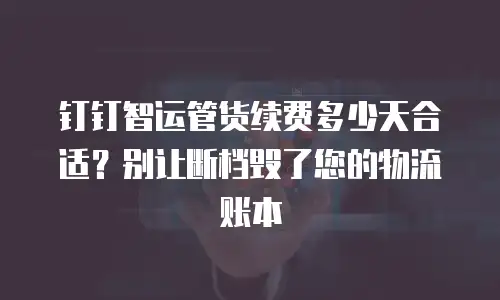 钉钉智运管货续费多少天合适？别让断档毁了您的物流账本