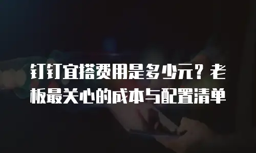 钉钉宜搭费用是多少元？老板最关心的成本与配置清单