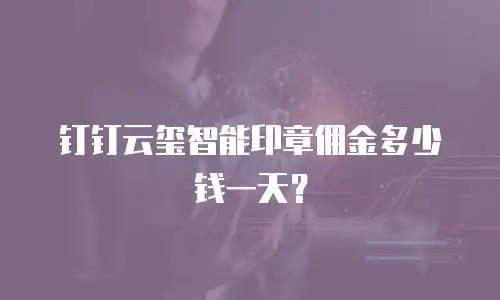 钉钉云玺智能印章佣金多少钱一天？
