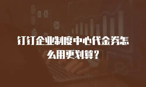 钉钉企业制度中心代金券怎么用更划算？