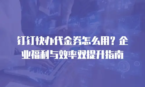 钉钉快办代金券怎么用？企业福利与效率双提升指南