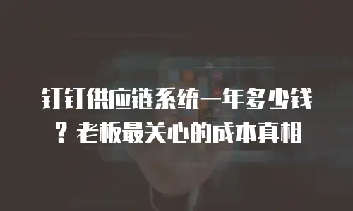 钉钉供应链系统一年多少钱？老板最关心的成本真相