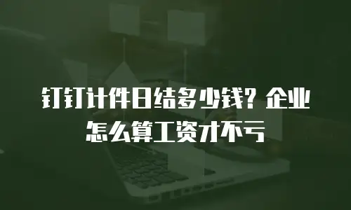 钉钉计件日结多少钱？企业怎么算工资才不亏