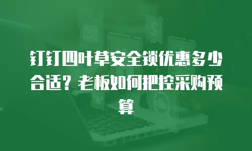 钉钉四叶草安全锁优惠多少合适？老板如何把控采购预算