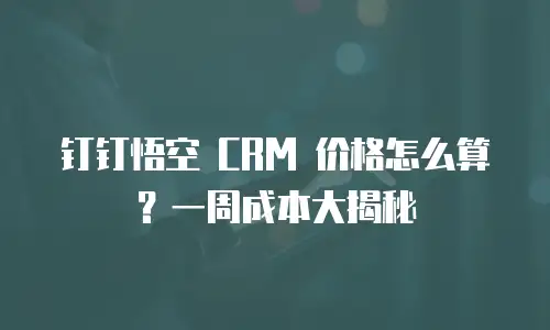 钉钉悟空 CRM 价格怎么算？一周成本大揭秘