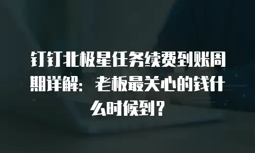钉钉北极星任务续费到账周期详解：老板最关心的钱什么时候到？