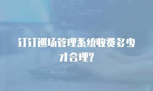 钉钉巡场管理系统收费多少才合理？