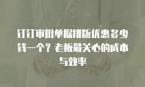 钉钉审批单据排版优惠多少钱一个？老板最关心的成本与效率