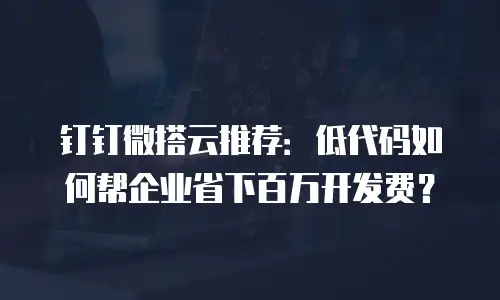 钉钉微搭云推荐：低代码如何帮企业省下百万开发费？
