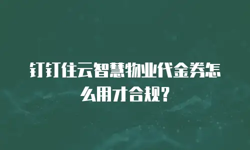 钉钉住云智慧物业代金券怎么用才合规？