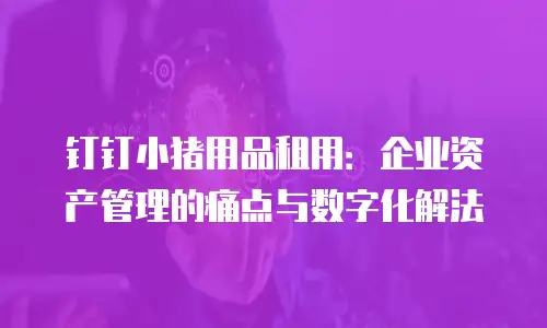 钉钉小猪用品租用：企业资产管理的痛点与数字化解法