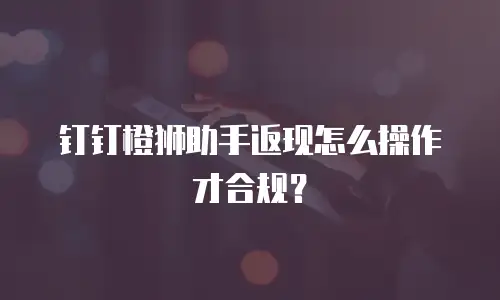 钉钉橙狮助手返现怎么操作才合规？