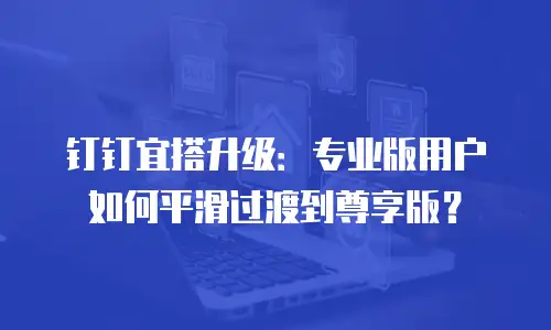钉钉宜搭升级：专业版用户如何平滑过渡到尊享版？
