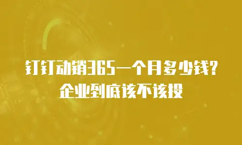 钉钉动销365一个月多少钱？企业到底该不该投