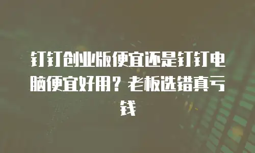 钉钉创业版便宜还是钉钉电脑便宜好用？老板选错真亏钱