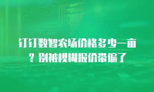 钉钉数智农场价格多少一亩？别被模糊报价带偏了