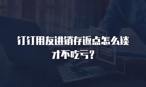 钉钉用友进销存返点怎么谈才不吃亏？