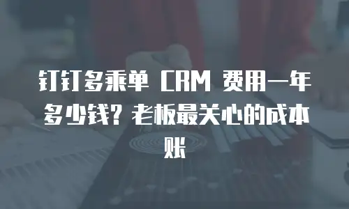钉钉多乘单 CRM 费用一年多少钱？老板最关心的成本账