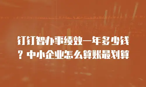 钉钉智办事绩效一年多少钱？中小企业怎么算账最划算