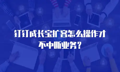 钉钉成长宝扩容怎么操作才不中断业务？