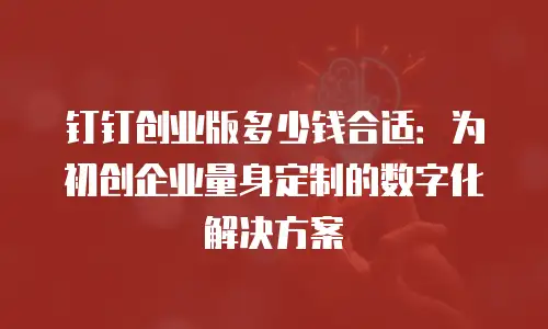 钉钉创业版多少钱合适：为初创企业量身定制的数字化解决方案