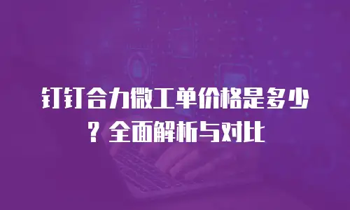 钉钉合力微工单价格是多少？全面解析与对比