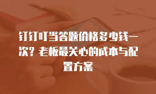 钉钉叮当答题价格多少钱一次？老板最关心的成本与配置方案