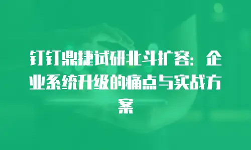 钉钉鼎捷试研北斗扩容：企业系统升级的痛点与实战方案