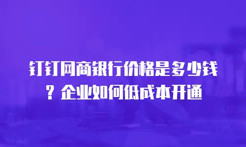 钉钉网商银行价格是多少钱？企业如何低成本开通