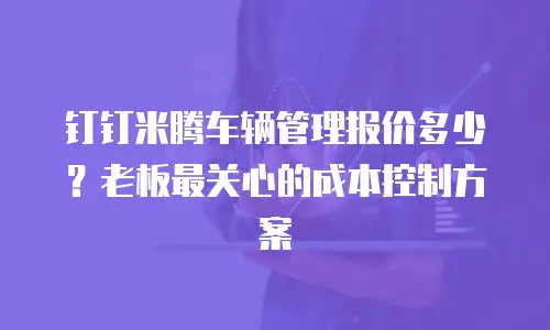 钉钉米腾车辆管理报价多少？老板最关心的成本控制方案