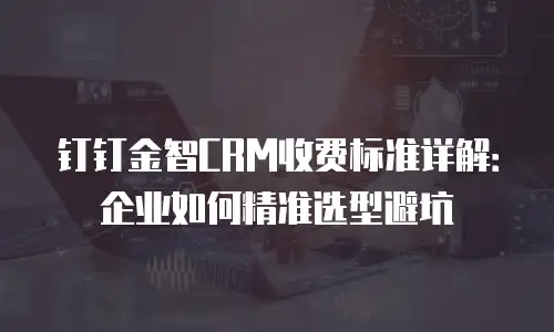 钉钉金智CRM收费标准详解：企业如何精准选型避坑