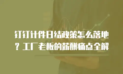 钉钉计件日结政策怎么落地？工厂老板的薪酬痛点全解