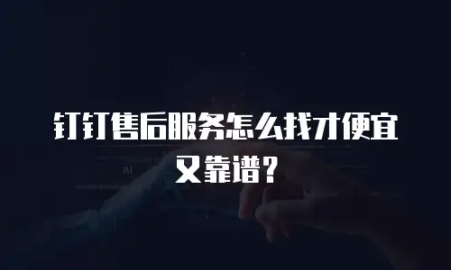钉钉售后服务怎么找才便宜又靠谱？