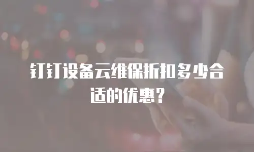 钉钉设备云维保折扣多少合适的优惠？