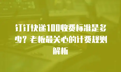 钉钉快递100收费标准是多少？老板最关心的计费规则解析