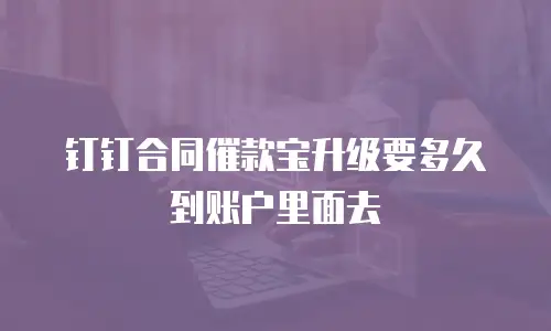 钉钉合同催款宝升级要多久到账户里面去