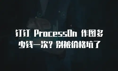 钉钉 ProcessOn 作图多少钱一次？别被价格坑了