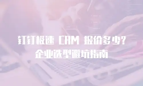 钉钉极速 CRM 报价多少？企业选型避坑指南