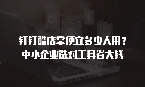 钉钉酷店掌便宜多少人用？中小企业选对工具省大钱