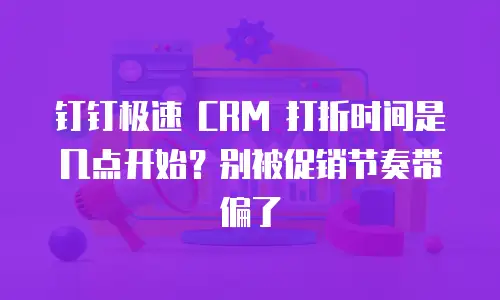 钉钉极速 CRM 打折时间是几点开始？别被促销节奏带偏了