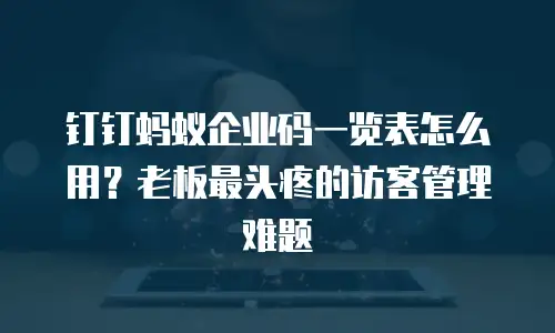 钉钉蚂蚁企业码一览表怎么用？老板最头疼的访客管理难题